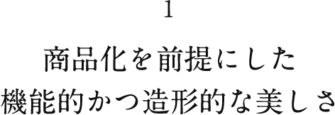 1 商品化を前提にした機能的かつ造形的な美しさ