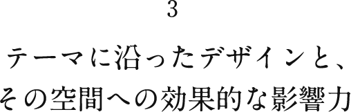 3 テーマに沿ったデザインと、その空間への効果的な影響力