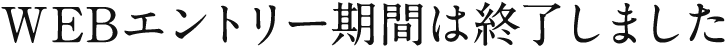 WEBエントリー期間は終了しました