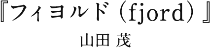 『フィヨルド（fjord）』 山田 茂