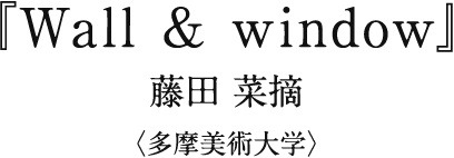 『Wall & window』 藤田 菜摘